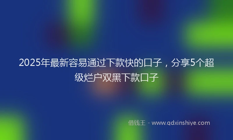 2025年最新容易通过下款快的口子，分享5个超级烂户双黑下款口子