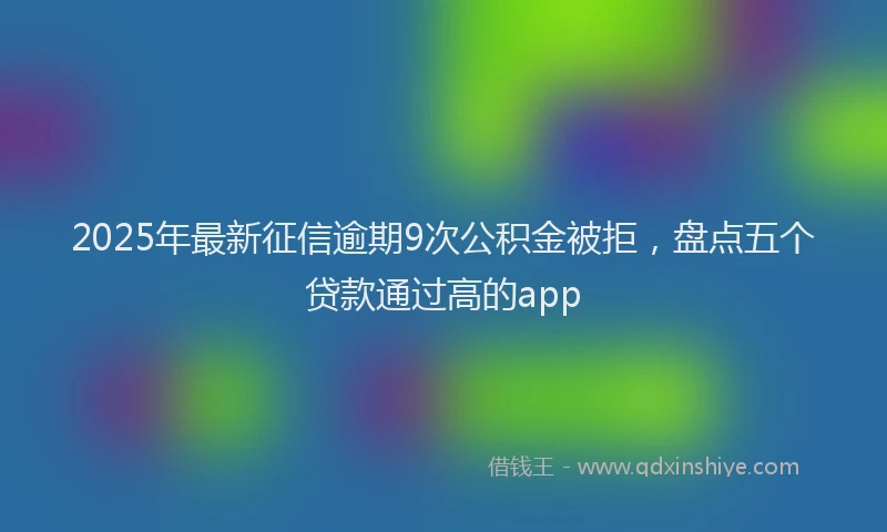 2025年最新征信逾期9次公积金被拒，盘点五个贷款通过高的app