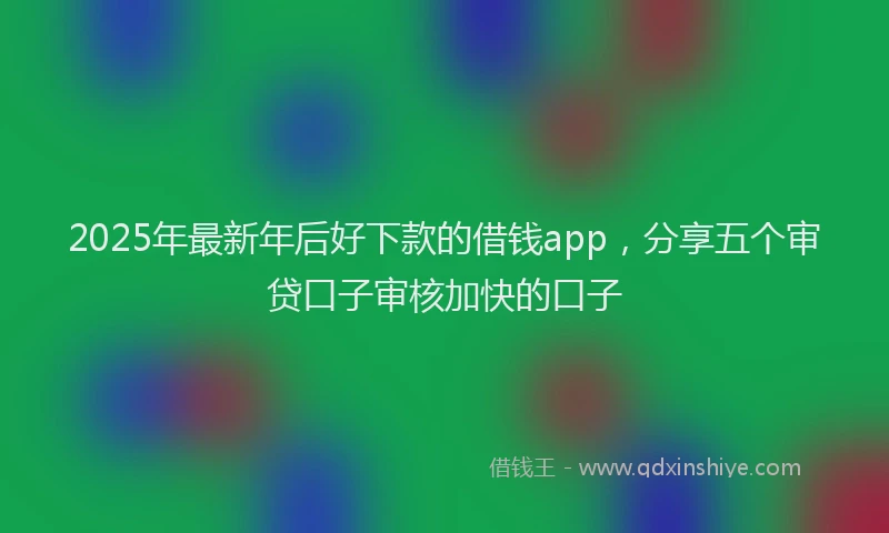 2025年最新年后好下款的借钱app，分享五个审贷口子审核加快的口子