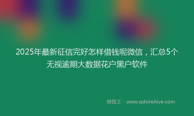 2025年最新征信完好怎样借钱呢微信，汇总5个无视逾期大数据花户黑户软件