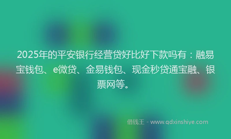 2025年的平安银行经营贷好比好下款吗有：融易宝钱包、e微贷、金易钱包、现金秒贷通宝融、银票网等。