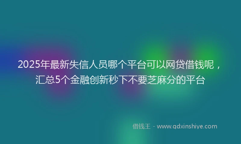 2025年最新失信人员哪个平台可以网贷借钱呢，汇总5个金融创新秒下不要芝麻分的平台