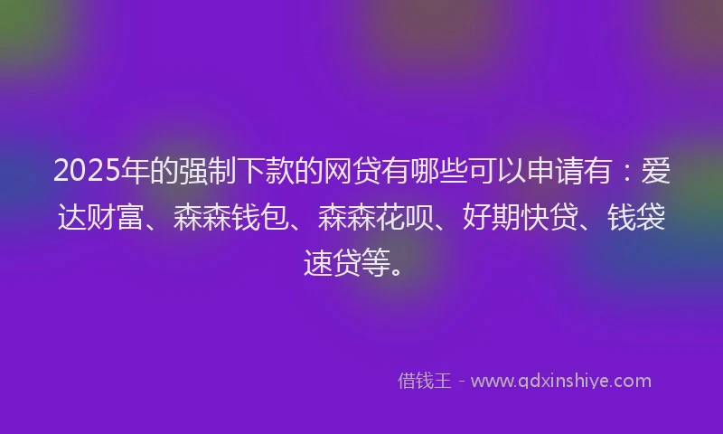 2025年的强制下款的网贷有哪些可以申请有：爱达财富、森森钱包、森森花呗、好期快贷、钱袋速贷等。