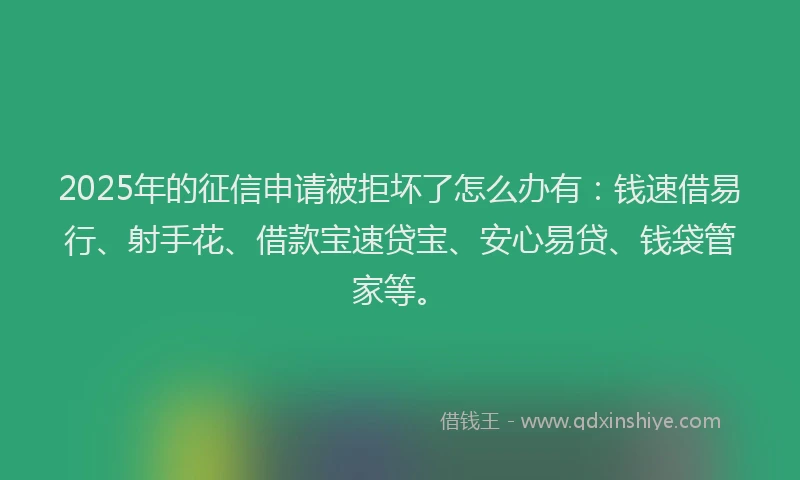 2025年的征信申请被拒坏了怎么办有：钱速借易行、射手花、借款宝速贷宝、安心易贷、钱袋管家等。