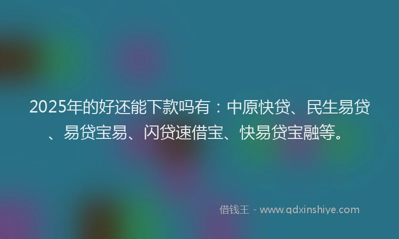 2025年的好还能下款吗有：中原快贷、民生易贷、易贷宝易、闪贷速借宝、快易贷宝融等。
