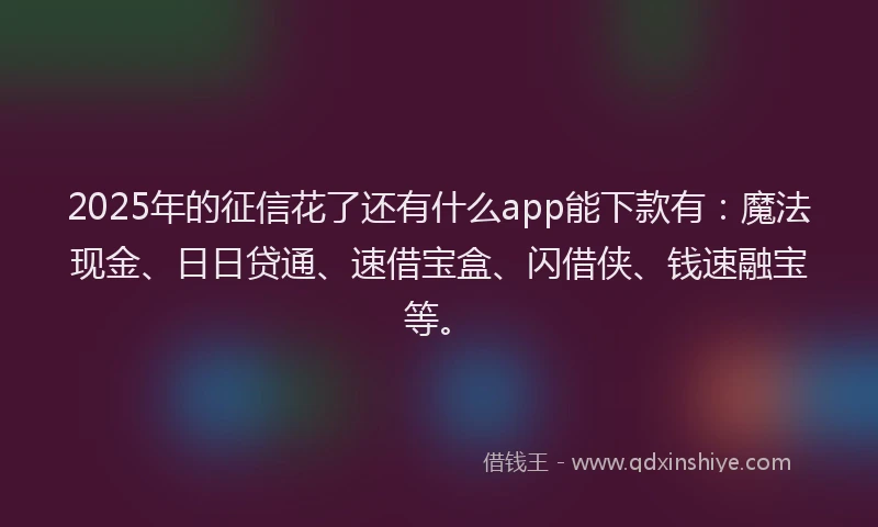 2025年的征信花了还有什么app能下款有：魔法现金、日日贷通、速借宝盒、闪借侠、钱速融宝等。