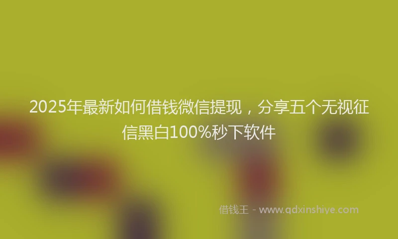 2025年最新如何借钱微信提现，分享五个无视征信黑白100%秒下软件