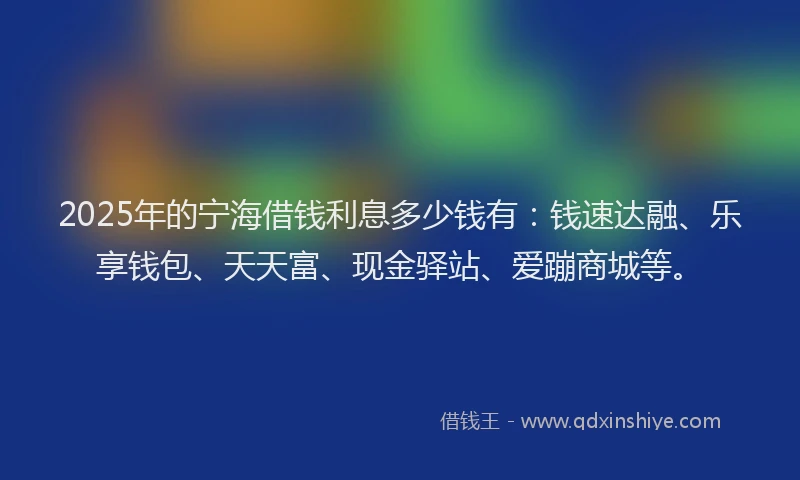 2025年的宁海借钱利息多少钱有：钱速达融、乐享钱包、天天富、现金驿站、爱蹦商城等。
