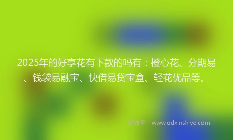 2025年的好享花有下款的吗有：橙心花、分期易、钱袋易融宝、快借易贷宝盒、轻花优品等。