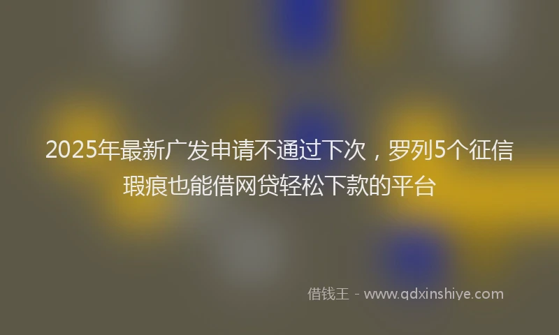 2025年最新广发申请不通过下次，罗列5个征信瑕疵也能借网贷轻松下款的平台