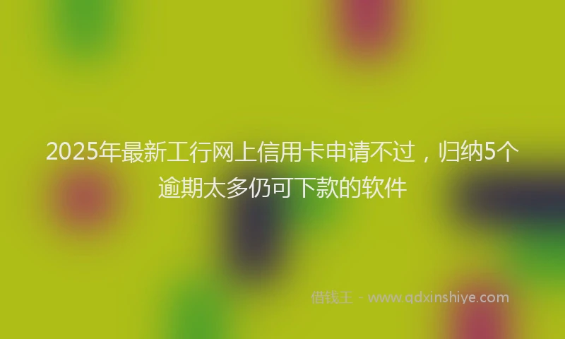 2025年最新工行网上信用卡申请不过，归纳5个逾期太多仍可下款的软件