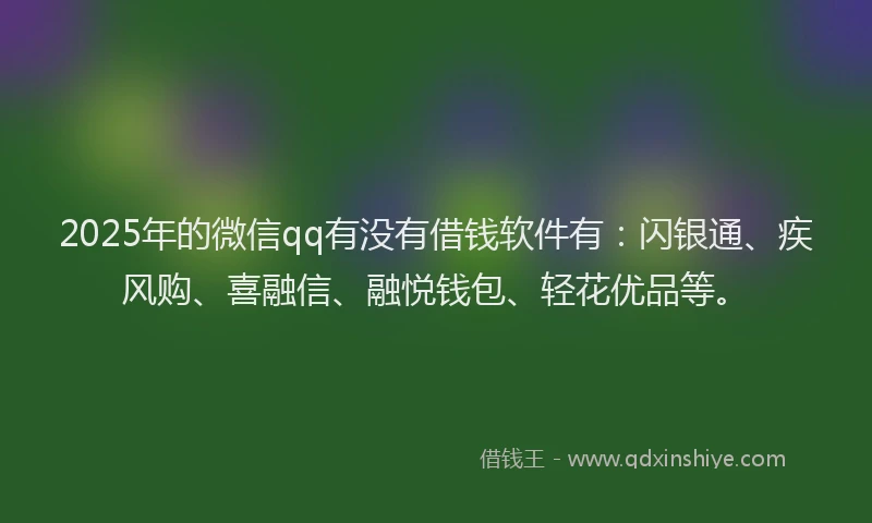 2025年的微信qq有没有借钱软件有：闪银通、疾风购、喜融信、融悦钱包、轻花优品等。