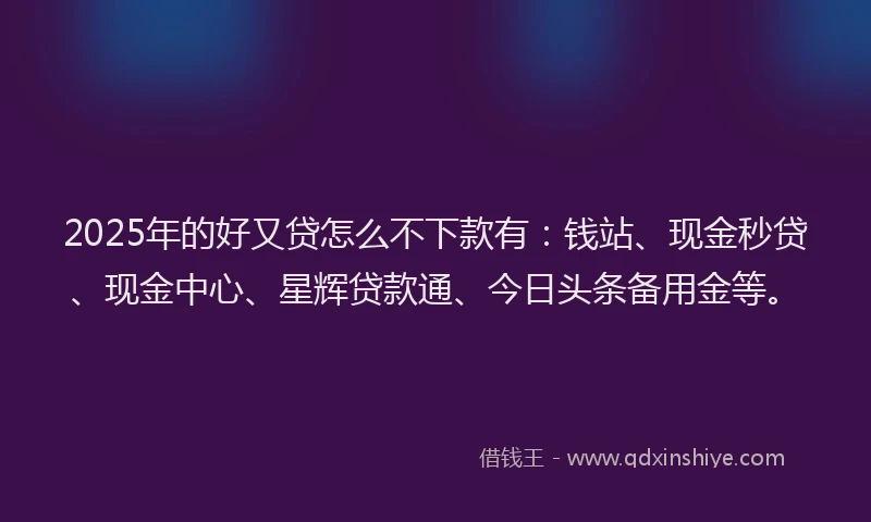 2025年的好又贷怎么不下款有：钱站、现金秒贷、现金中心、星辉贷款通、今日头条备用金等。