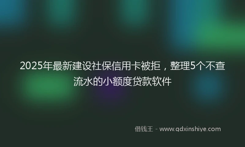 2025年最新建设社保信用卡被拒，整理5个不查流水的小额度贷款软件