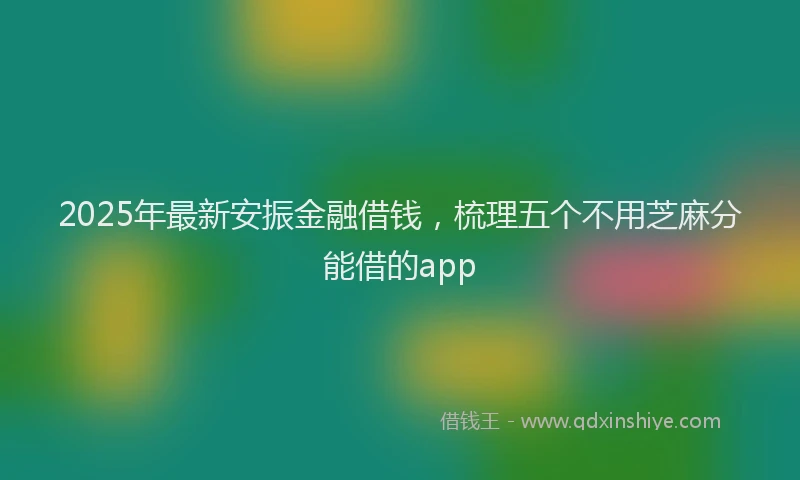 2025年最新安振金融借钱，梳理五个不用芝麻分能借的app