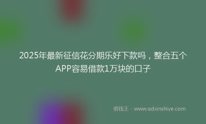2025年最新征信花分期乐好下款吗，整合五个APP容易借款1万块的口子