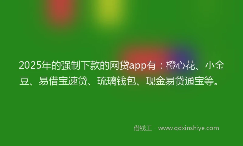 2025年的强制下款的网贷app有：橙心花、小金豆、易借宝速贷、琉璃钱包、现金易贷通宝等。