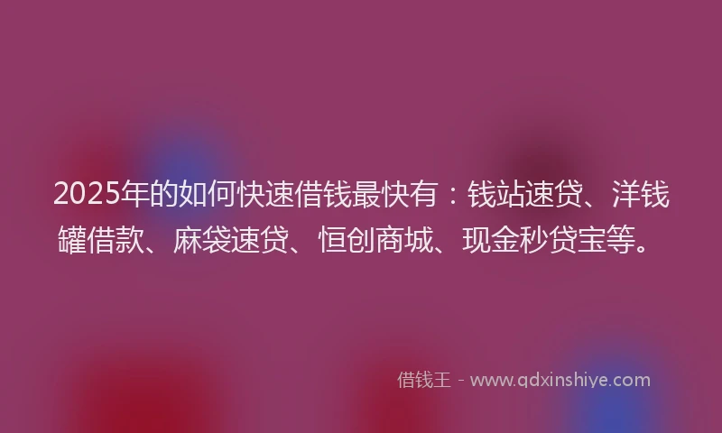 2025年的如何快速借钱最快有：钱站速贷、洋钱罐借款、麻袋速贷、恒创商城、现金秒贷宝等。