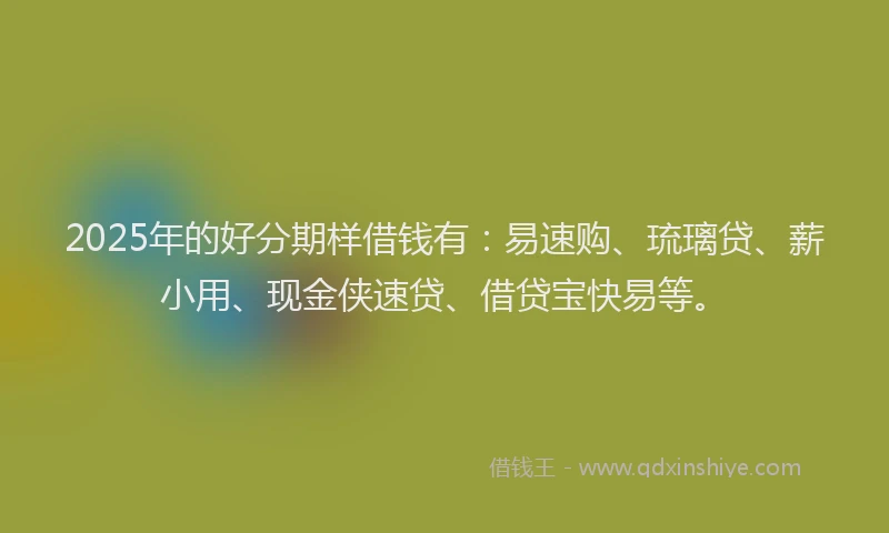 2025年的好分期样借钱有：易速购、琉璃贷、薪小用、现金侠速贷、借贷宝快易等。