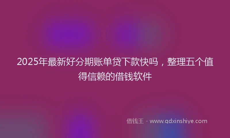2025年最新好分期账单贷下款快吗，整理五个值得信赖的借钱软件