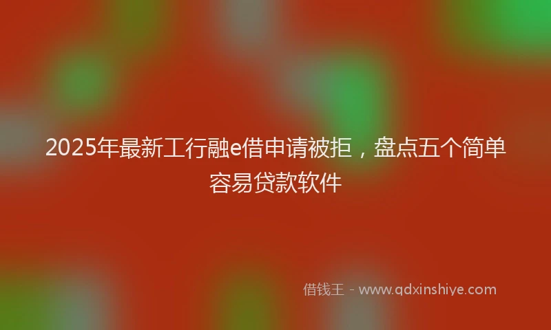 2025年最新工行融e借申请被拒，盘点五个简单容易贷款软件