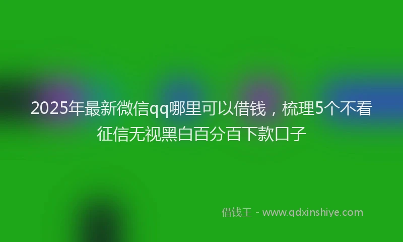 2025年最新微信qq哪里可以借钱，梳理5个不看征信无视黑白百分百下款口子