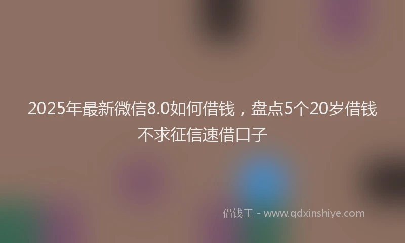 2025年最新微信8.0如何借钱，盘点5个20岁借钱不求征信速借口子