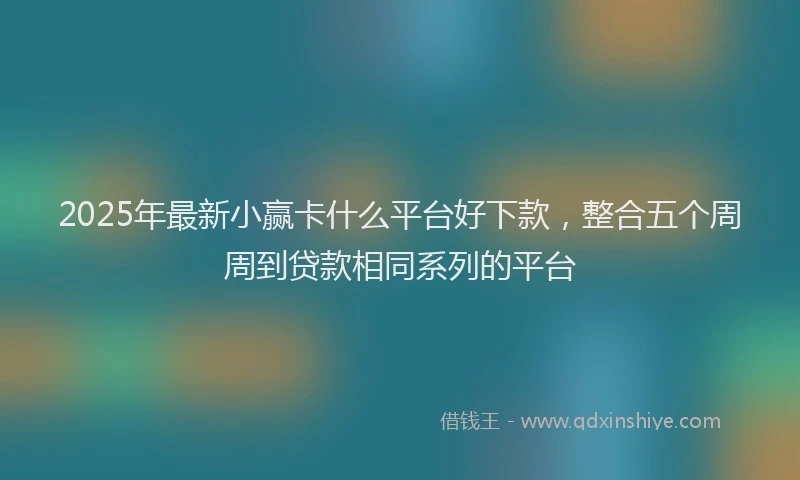 2025年最新小赢卡什么平台好下款，整合五个周周到贷款相同系列的平台