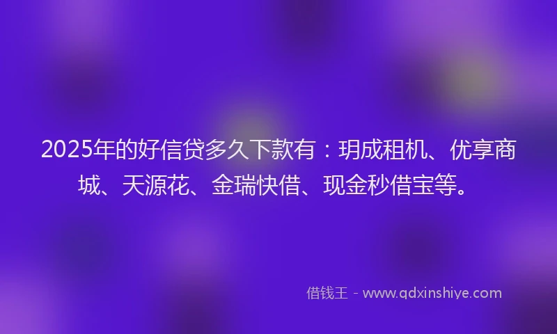 2025年的好信贷多久下款有：玥成租机、优享商城、天源花、金瑞快借、现金秒借宝等。