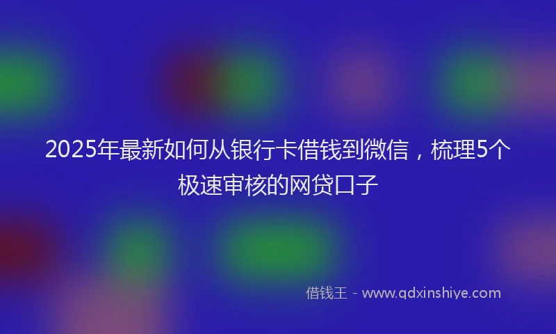 2025年最新如何从银行卡借钱到微信，梳理5个极速审核的网贷口子