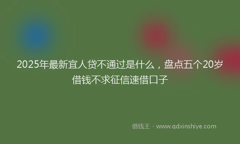 2025年最新宜人贷不通过是什么，盘点五个20岁借钱不求征信速借口子