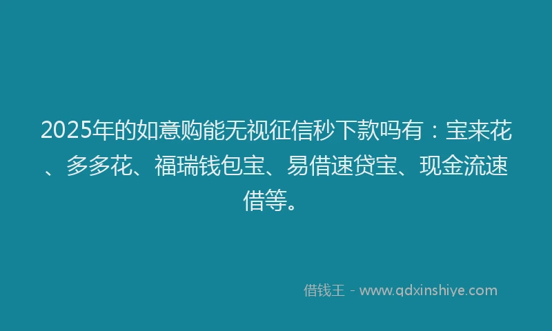 2025年的如意购能无视征信秒下款吗有：宝来花、多多花、福瑞钱包宝、易借速贷宝、现金流速借等。