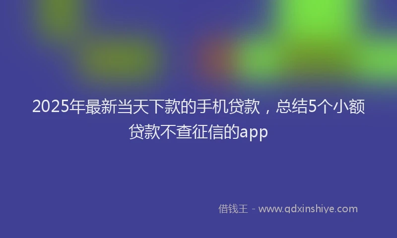 2025年最新当天下款的手机贷款，总结5个小额贷款不查征信的app