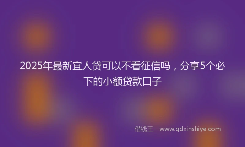 2025年最新宜人贷可以不看征信吗，分享5个必下的小额贷款口子