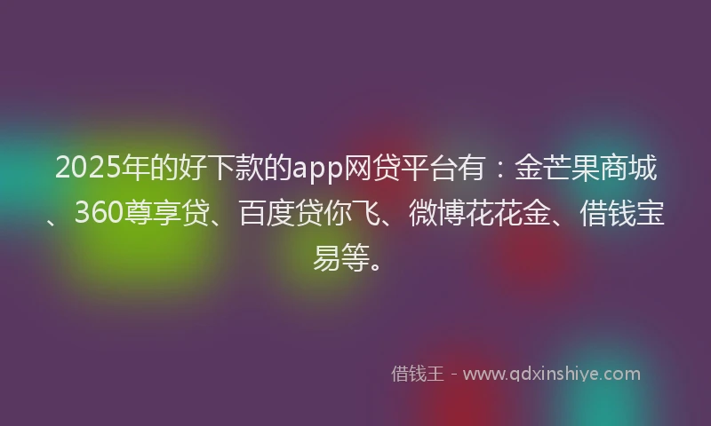 2025年的好下款的app网贷平台有：金芒果商城、360尊享贷、百度贷你飞、微博花花金、借钱宝易等。