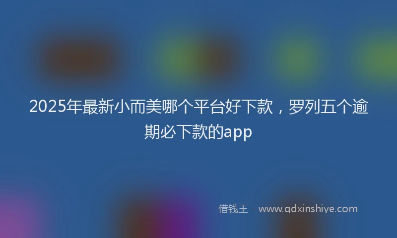 2025年最新小而美哪个平台好下款，罗列五个逾期必下款的app