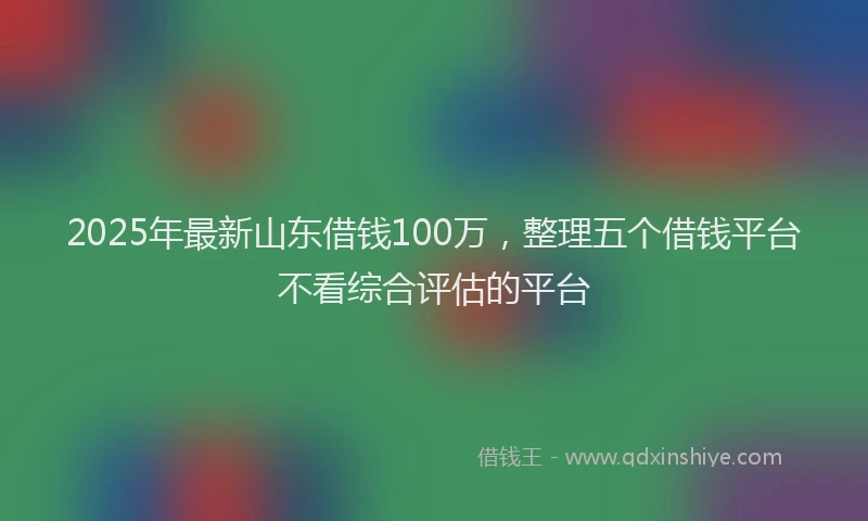 2025年最新山东借钱100万，整理五个借钱平台不看综合评估的平台