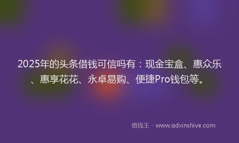 2025年的头条借钱可信吗有：现金宝盒、惠众乐、惠享花花、永卓易购、便捷Pro钱包等。