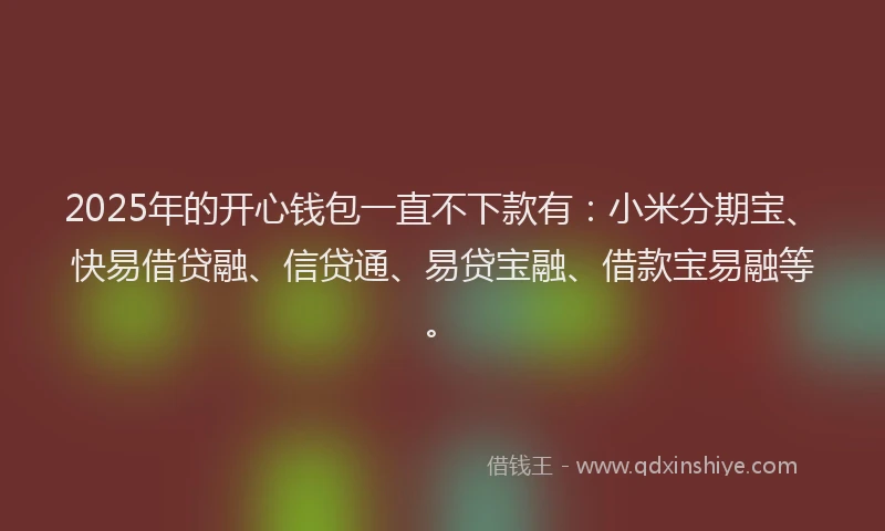 2025年的开心钱包一直不下款有：小米分期宝、快易借贷融、信贷通、易贷宝融、借款宝易融等。