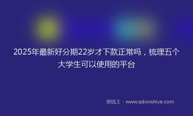 2025年最新好分期22岁才下款正常吗，梳理五个大学生可以使用的平台
