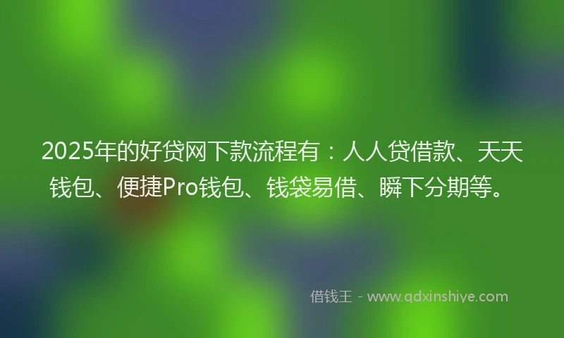 2025年的好贷网下款流程有：人人贷借款、天天钱包、便捷Pro钱包、钱袋易借、瞬下分期等。