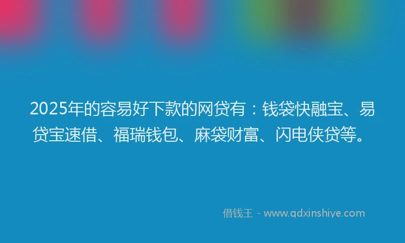 2025年的容易好下款的网贷有：钱袋快融宝、易贷宝速借、福瑞钱包、麻袋财富、闪电侠贷等。