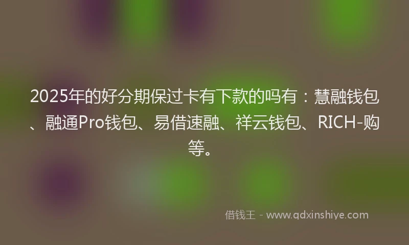2025年的好分期保过卡有下款的吗有：慧融钱包、融通Pro钱包、易借速融、祥云钱包、RICH-购等。