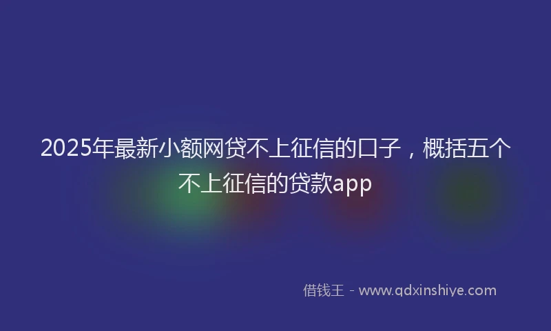 2025年最新小额网贷不上征信的口子，概括五个不上征信的贷款app