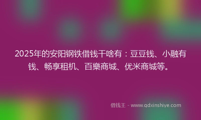 2025年的安阳钢铁借钱干啥有：豆豆钱、小融有钱、畅享租机、百樂商城、优米商城等。