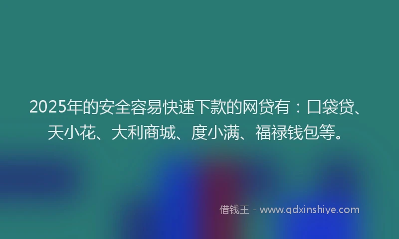 2025年的安全容易快速下款的网贷有：口袋贷、天小花、大利商城、度小满、福禄钱包等。