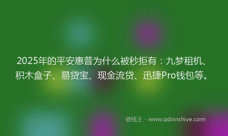 2025年的平安惠普为什么被秒拒有：九梦租机、积木盒子、易贷宝、现金流贷、迅捷Pro钱包等。