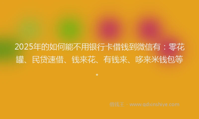 2025年的如何能不用银行卡借钱到微信有：零花罐、民贷速借、钱来花、有钱来、哆来米钱包等。