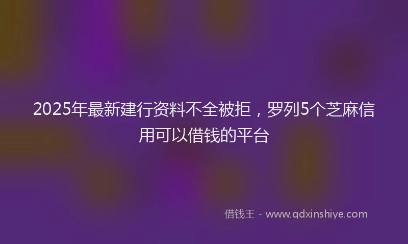 2025年最新建行资料不全被拒，罗列5个芝麻信用可以借钱的平台