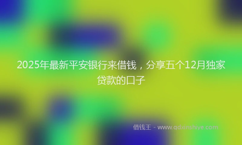 2025年最新平安银行来借钱，分享五个12月独家贷款的口子